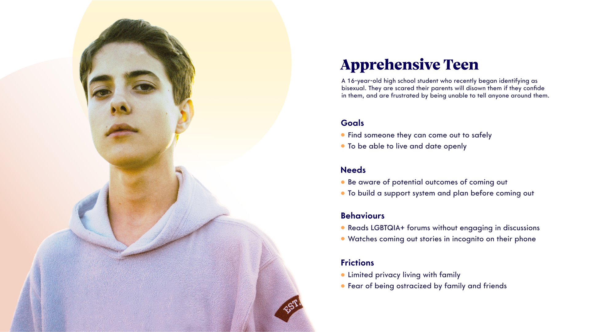 A short-haired teenager wearing a hoodie. 'A 16-year-old high school student who recently began identifying as bisexual. they are scared their parents will disown them if they confide in them, and are frustrated by being unable to tell anyone around them.' 'Goals: Find someone they can come out to safely. To be able to live and date openly. Needs: Be aware of potential outcomes of coming out. To build a support system and plan before coming out. Behaviours: Reads LGBTQIA+ forums without enaging in discussions. Watches coming out stories in incognito on their phone. Frictions: Limited privacy living with family. Fear of being ostracized by family anf friends.'